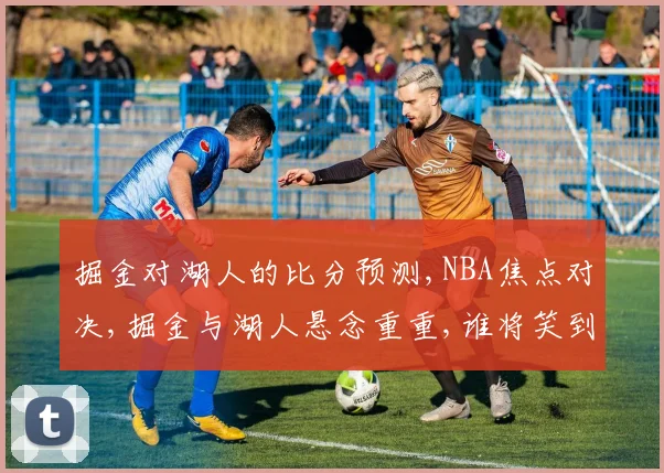 掘金对湖人的比分预测,NBA焦点对决,掘金与湖人悬念重重,谁将笑到最后