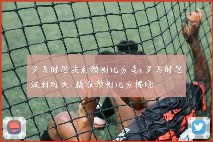 罗马时恩波利预测比分是,罗马时恩波利对决,精准预测比分揭晓