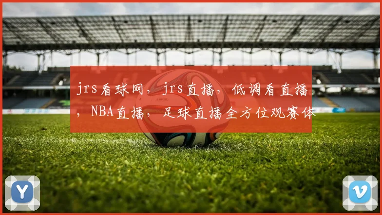 jrs看球网，jrs直播，低调看直播，NBA直播，足球直播全方位观赛体验，一网打尽
