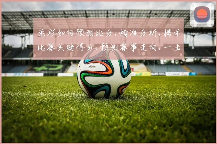 竞彩如何预测比分,精准分析,揭示比赛关键得分,预测赛事走向,一击即中